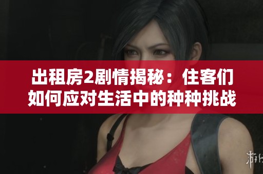 出租房2剧情揭秘：住客们如何应对生活中的种种挑战与惊喜