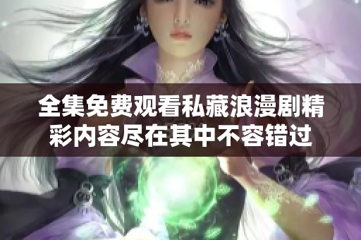 全集免费观看私藏浪漫剧精彩内容尽在其中不容错过