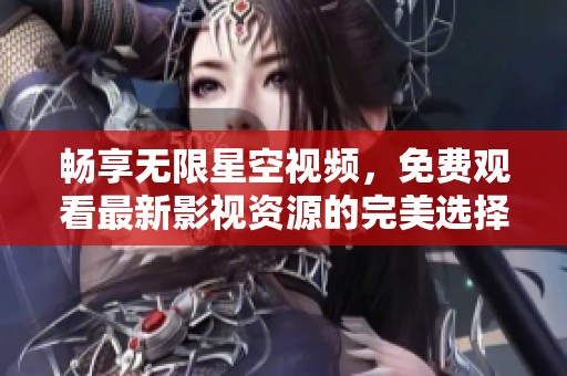 畅享无限星空视频，免费观看最新影视资源的完美选择