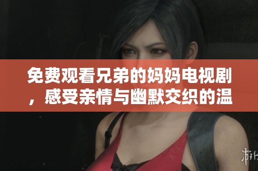 免费观看兄弟的妈妈电视剧，感受亲情与幽默交织的温暖故事