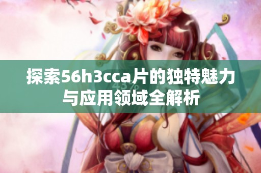 探索56h3cca片的独特魅力与应用领域全解析