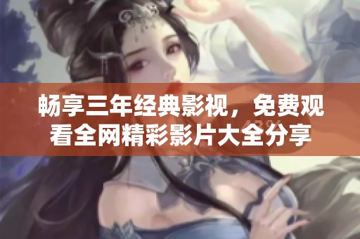 畅享三年经典影视，免费观看全网精彩影片大全分享