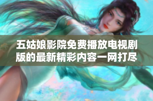 五姑娘影院免费播放电视剧版的最新精彩内容一网打尽