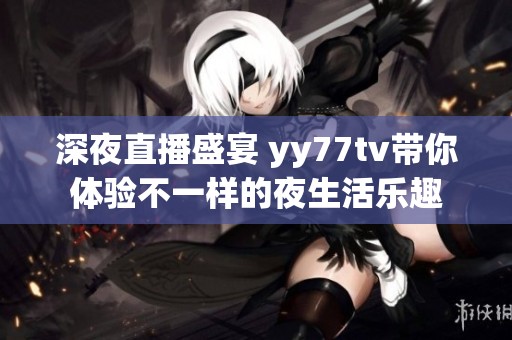 深夜直播盛宴 yy77tv带你体验不一样的夜生活乐趣