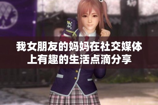 我女朋友的妈妈在社交媒体上有趣的生活点滴分享
