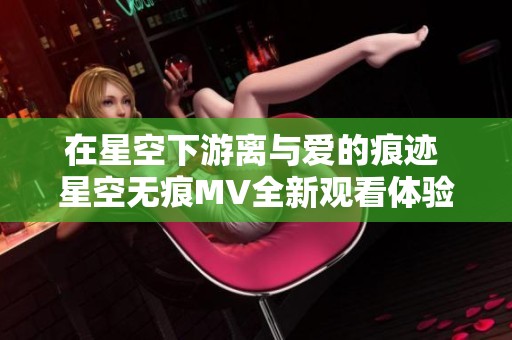 在星空下游离与爱的痕迹 星空无痕MV全新观看体验