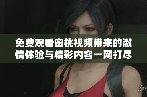 免费观看蜜桃视频带来的激情体验与精彩内容一网打尽
