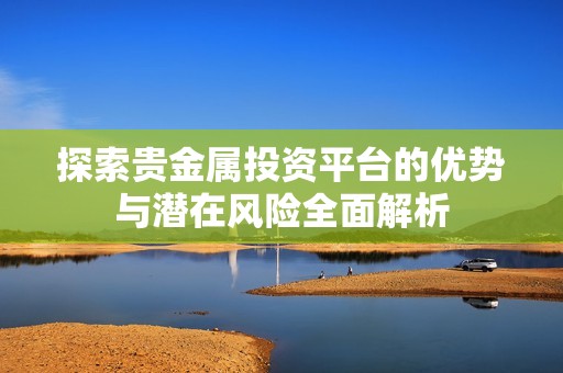 探索贵金属投资平台的优势与潜在风险全面解析