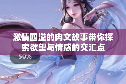 激情四溢的肉文故事带你探索欲望与情感的交汇点