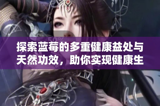 探索蓝莓的多重健康益处与天然功效，助你实现健康生活方式