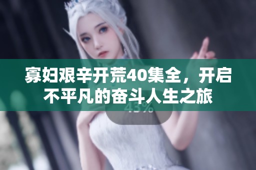寡妇艰辛开荒40集全，开启不平凡的奋斗人生之旅