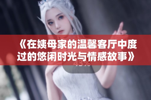 《在姨母家的温馨客厅中度过的悠闲时光与情感故事》