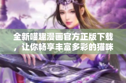 全新喵趣漫画官方正版下载，让你畅享丰富多彩的猫咪故事乐趣