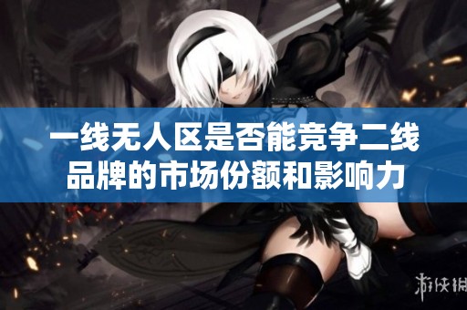 一线无人区是否能竞争二线品牌的市场份额和影响力