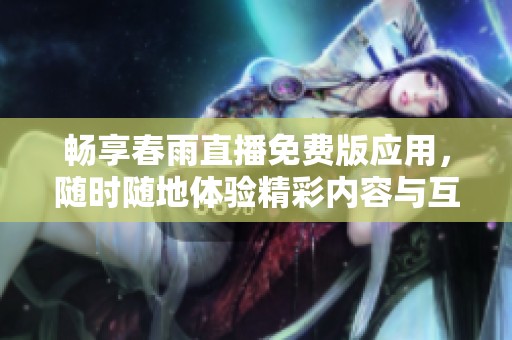 畅享春雨直播免费版应用，随时随地体验精彩内容与互动乐趣