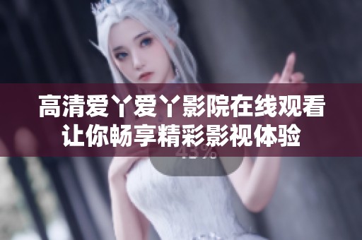 高清爱丫爱丫影院在线观看让你畅享精彩影视体验