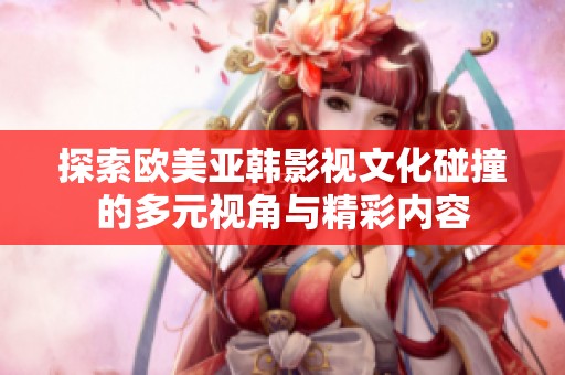 探索欧美亚韩影视文化碰撞的多元视角与精彩内容