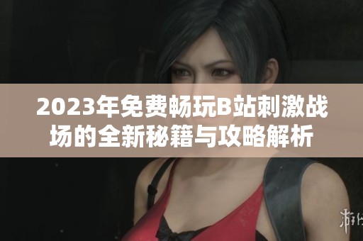 2023年免费畅玩B站刺激战场的全新秘籍与攻略解析