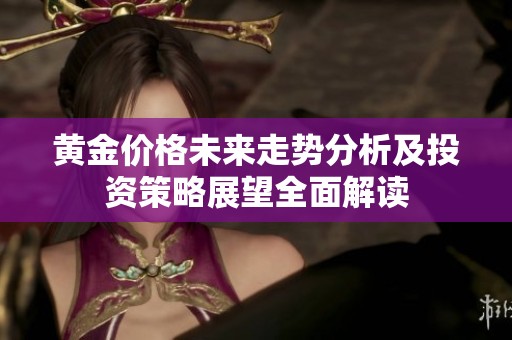 黄金价格未来走势分析及投资策略展望全面解读
