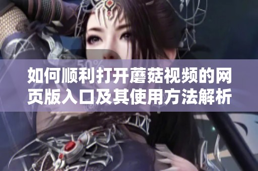 如何顺利打开蘑菇视频的网页版入口及其使用方法解析