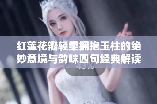 红莲花瓣轻柔拥抱玉柱的绝妙意境与韵味四句经典解读