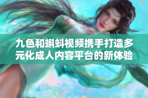 九色和蝌蚪视频携手打造多元化成人内容平台的新体验