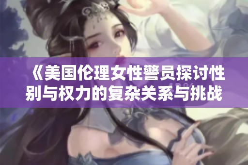 《美国伦理女性警员探讨性别与权力的复杂关系与挑战》