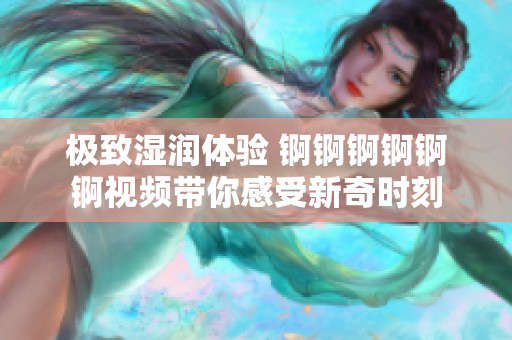 极致湿润体验 锕锕锕锕锕锕视频带你感受新奇时刻