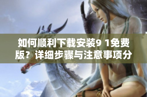 如何顺利下载安装9 1免费版？详细步骤与注意事项分享