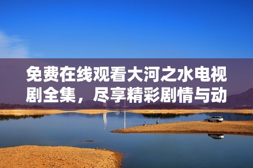 免费在线观看大河之水电视剧全集，尽享精彩剧情与动人故事