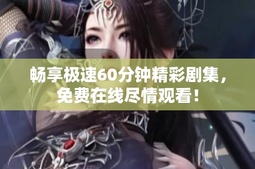 畅享极速60分钟精彩剧集，免费在线尽情观看！