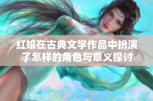 红娘在古典文学作品中扮演了怎样的角色与意义探讨