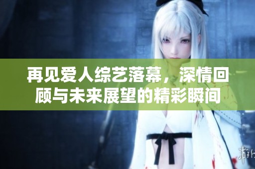 再见爱人综艺落幕，深情回顾与未来展望的精彩瞬间