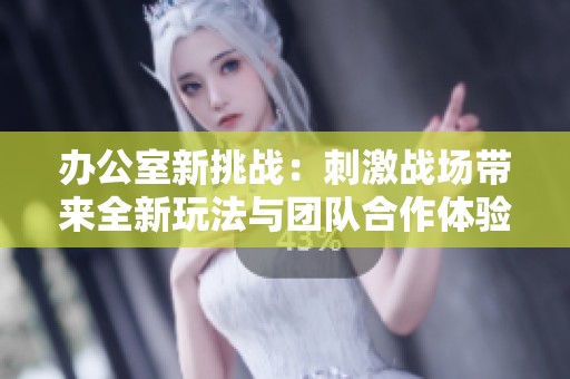 办公室新挑战：刺激战场带来全新玩法与团队合作体验