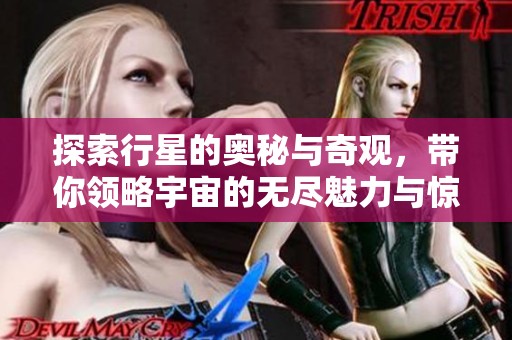 探索行星的奥秘与奇观，带你领略宇宙的无尽魅力与惊奇