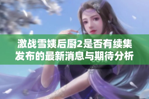激战雪姨后厨2是否有续集发布的最新消息与期待分析