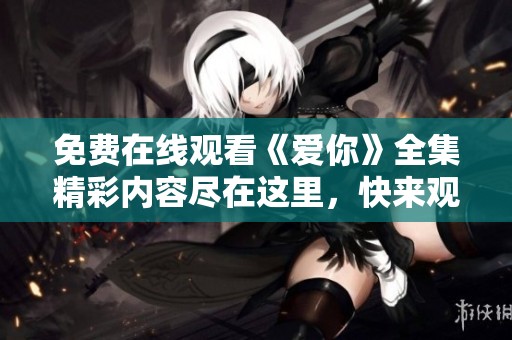 免费在线观看《爱你》全集精彩内容尽在这里，快来观看吧