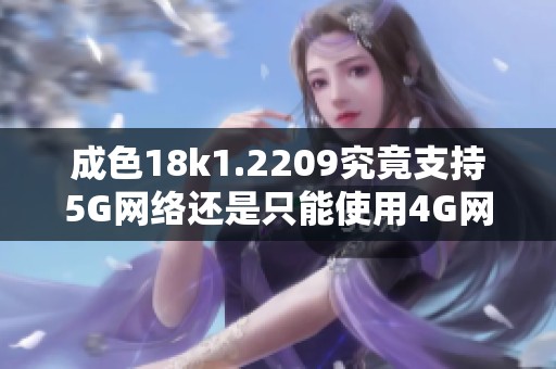 成色18k1.2209究竟支持5G网络还是只能使用4G网络解析