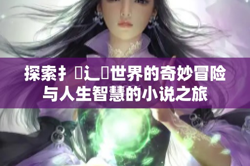探索扌喿辶畐世界的奇妙冒险与人生智慧的小说之旅