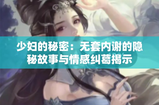 少妇的秘密：无套内谢的隐秘故事与情感纠葛揭示