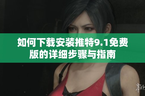 如何下载安装推特9.1免费版的详细步骤与指南