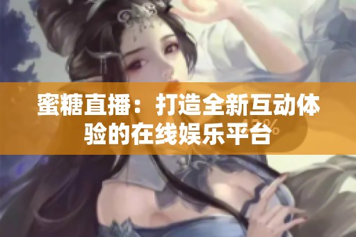 蜜糖直播：打造全新互动体验的在线娱乐平台