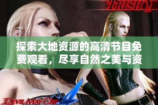 探索大地资源的高清节目免费观看，尽享自然之美与资源魅力