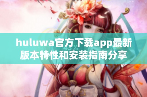 huluwa官方下载app最新版本特性和安装指南分享