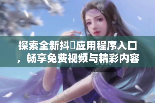 探索全新抖抈应用程序入口，畅享免费视频与精彩内容！