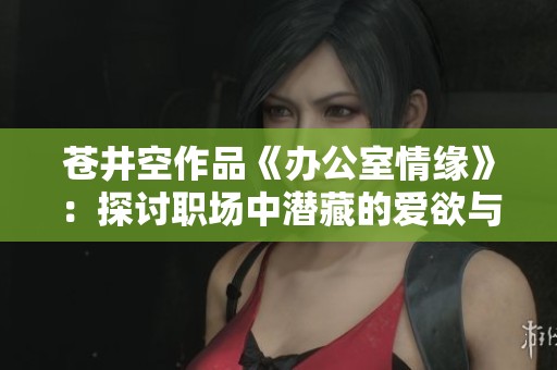 苍井空作品《办公室情缘》：探讨职场中潜藏的爱欲与激情
