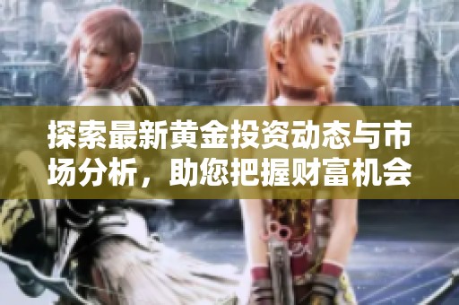 探索最新黄金投资动态与市场分析，助您把握财富机会