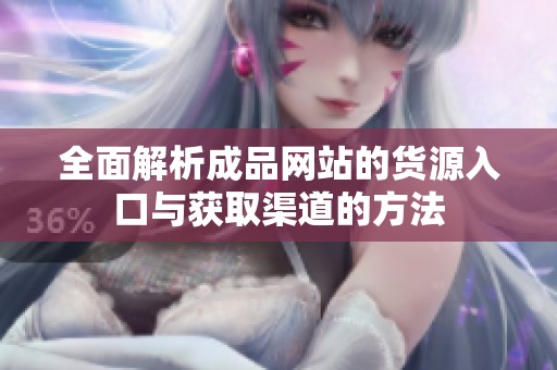 全面解析成品网站的货源入口与获取渠道的方法
