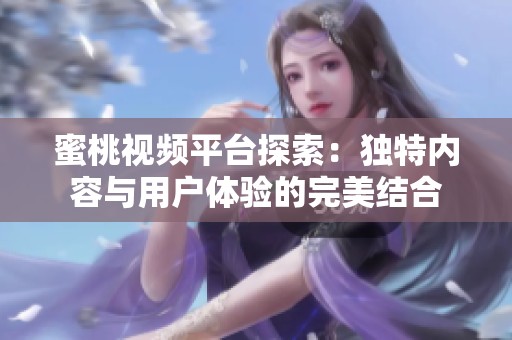 蜜桃视频平台探索：独特内容与用户体验的完美结合