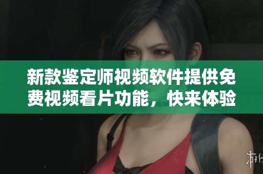 新款鉴定师视频软件提供免费视频看片功能，快来体验吧
